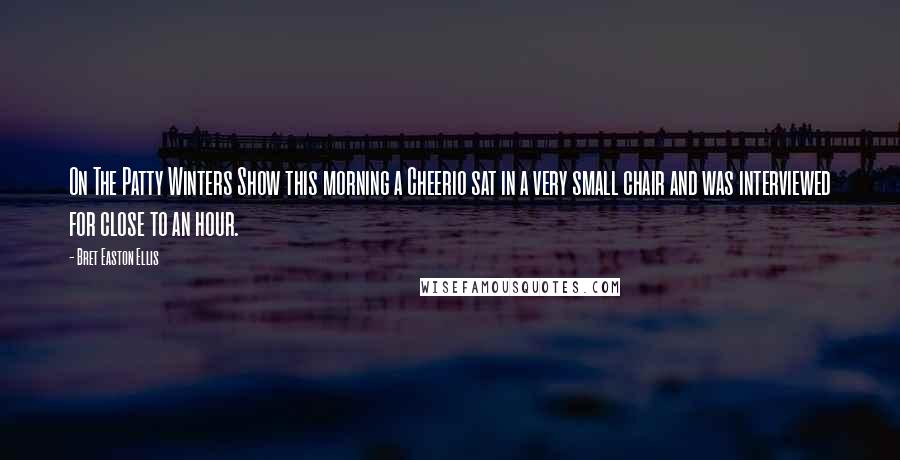 Bret Easton Ellis Quotes: On The Patty Winters Show this morning a Cheerio sat in a very small chair and was interviewed for close to an hour.