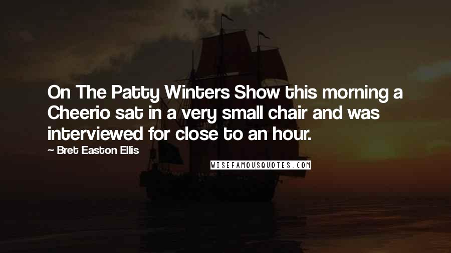 Bret Easton Ellis Quotes: On The Patty Winters Show this morning a Cheerio sat in a very small chair and was interviewed for close to an hour.