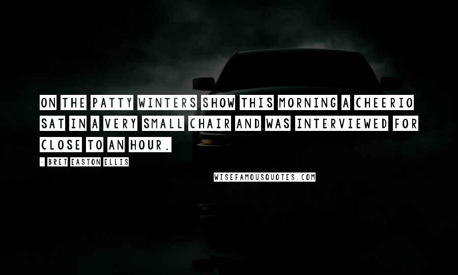 Bret Easton Ellis Quotes: On The Patty Winters Show this morning a Cheerio sat in a very small chair and was interviewed for close to an hour.