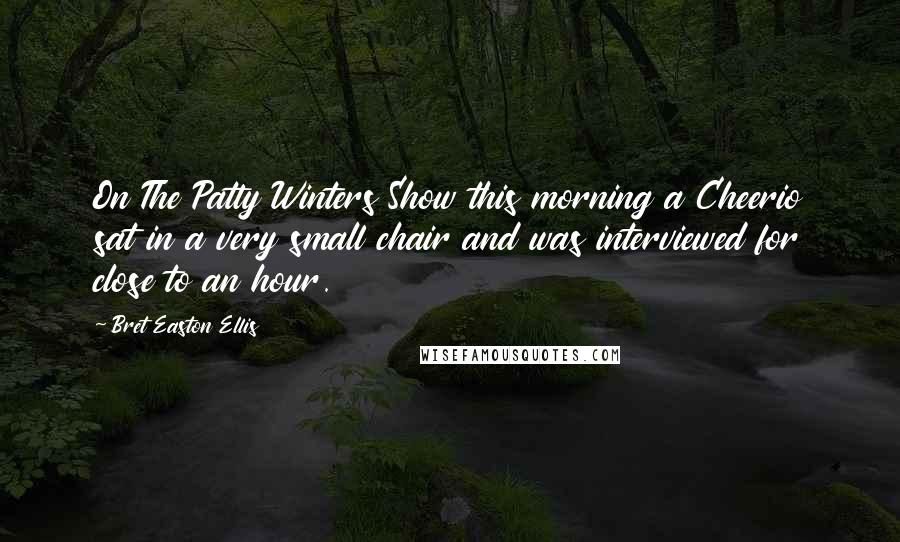 Bret Easton Ellis Quotes: On The Patty Winters Show this morning a Cheerio sat in a very small chair and was interviewed for close to an hour.