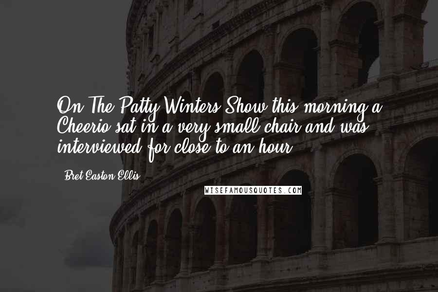 Bret Easton Ellis Quotes: On The Patty Winters Show this morning a Cheerio sat in a very small chair and was interviewed for close to an hour.