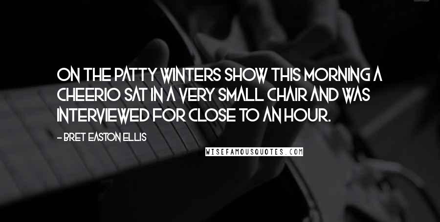Bret Easton Ellis Quotes: On The Patty Winters Show this morning a Cheerio sat in a very small chair and was interviewed for close to an hour.