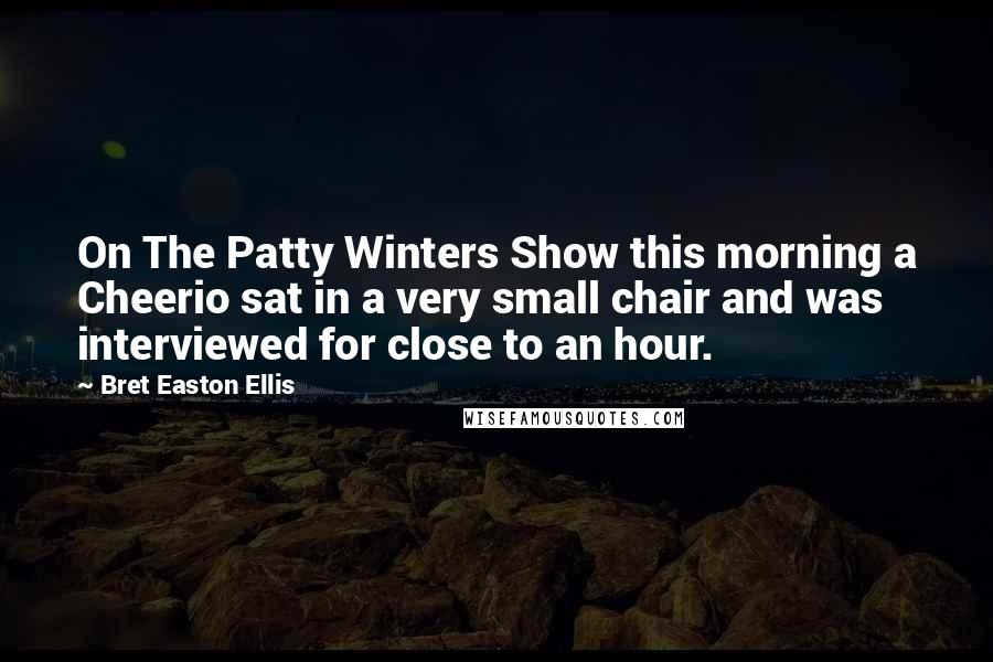 Bret Easton Ellis Quotes: On The Patty Winters Show this morning a Cheerio sat in a very small chair and was interviewed for close to an hour.