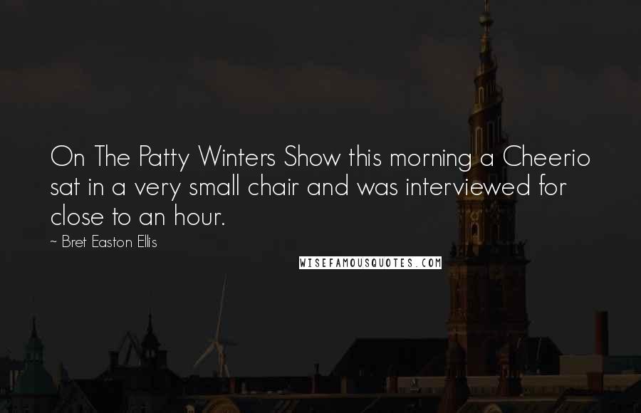 Bret Easton Ellis Quotes: On The Patty Winters Show this morning a Cheerio sat in a very small chair and was interviewed for close to an hour.