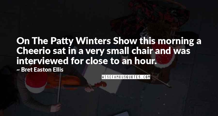Bret Easton Ellis Quotes: On The Patty Winters Show this morning a Cheerio sat in a very small chair and was interviewed for close to an hour.