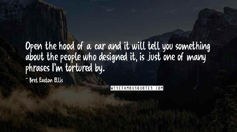 Bret Easton Ellis Quotes: Open the hood of a car and it will tell you something about the people who designed it, is just one of many phrases I'm tortured by.