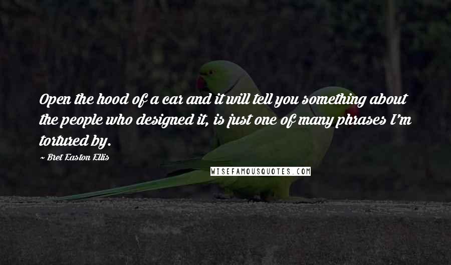 Bret Easton Ellis Quotes: Open the hood of a car and it will tell you something about the people who designed it, is just one of many phrases I'm tortured by.