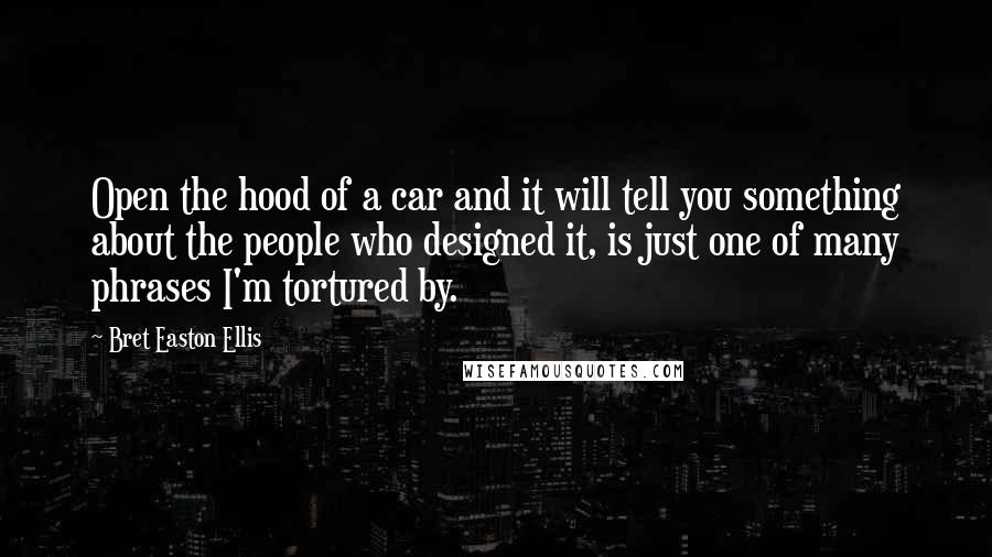 Bret Easton Ellis Quotes: Open the hood of a car and it will tell you something about the people who designed it, is just one of many phrases I'm tortured by.