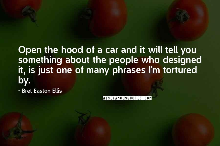 Bret Easton Ellis Quotes: Open the hood of a car and it will tell you something about the people who designed it, is just one of many phrases I'm tortured by.