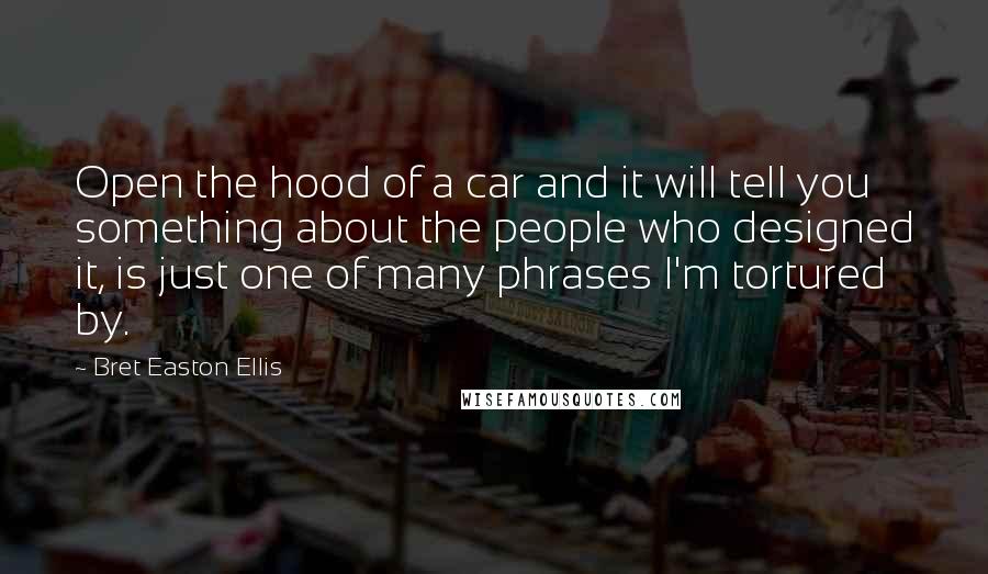 Bret Easton Ellis Quotes: Open the hood of a car and it will tell you something about the people who designed it, is just one of many phrases I'm tortured by.
