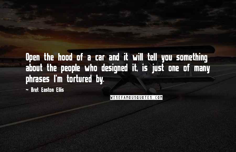 Bret Easton Ellis Quotes: Open the hood of a car and it will tell you something about the people who designed it, is just one of many phrases I'm tortured by.