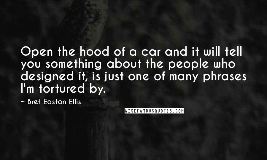 Bret Easton Ellis Quotes: Open the hood of a car and it will tell you something about the people who designed it, is just one of many phrases I'm tortured by.