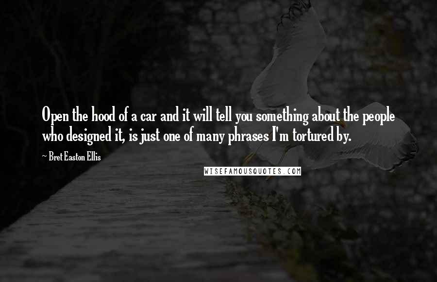 Bret Easton Ellis Quotes: Open the hood of a car and it will tell you something about the people who designed it, is just one of many phrases I'm tortured by.