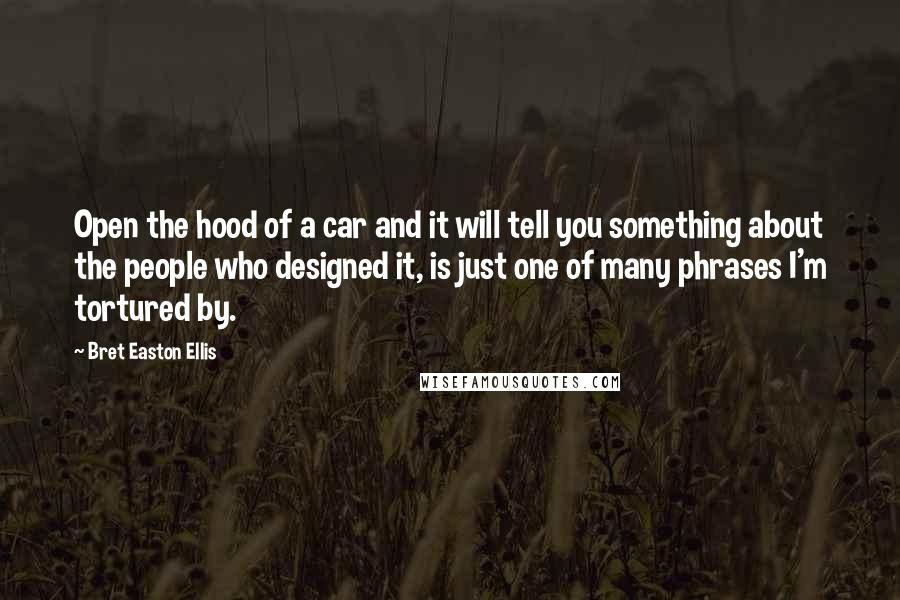 Bret Easton Ellis Quotes: Open the hood of a car and it will tell you something about the people who designed it, is just one of many phrases I'm tortured by.