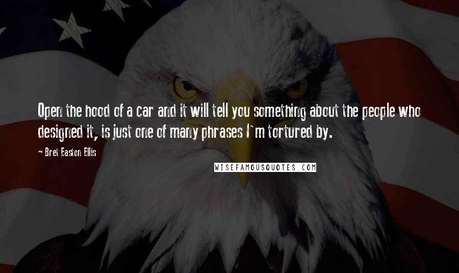 Bret Easton Ellis Quotes: Open the hood of a car and it will tell you something about the people who designed it, is just one of many phrases I'm tortured by.