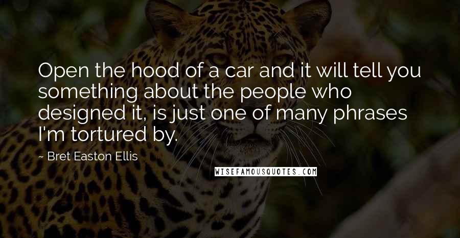 Bret Easton Ellis Quotes: Open the hood of a car and it will tell you something about the people who designed it, is just one of many phrases I'm tortured by.