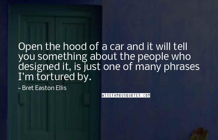 Bret Easton Ellis Quotes: Open the hood of a car and it will tell you something about the people who designed it, is just one of many phrases I'm tortured by.