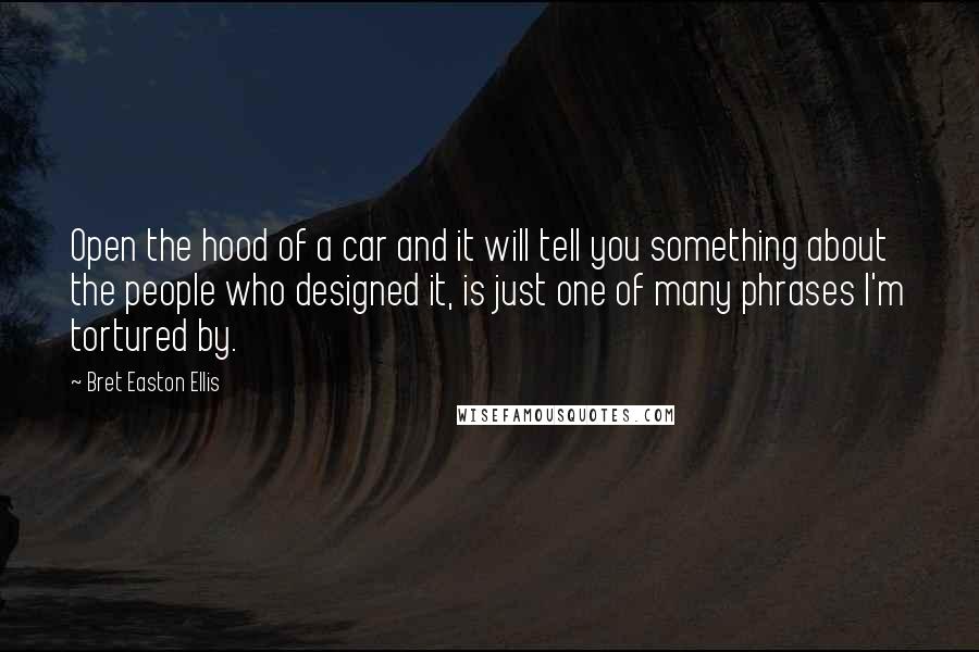 Bret Easton Ellis Quotes: Open the hood of a car and it will tell you something about the people who designed it, is just one of many phrases I'm tortured by.