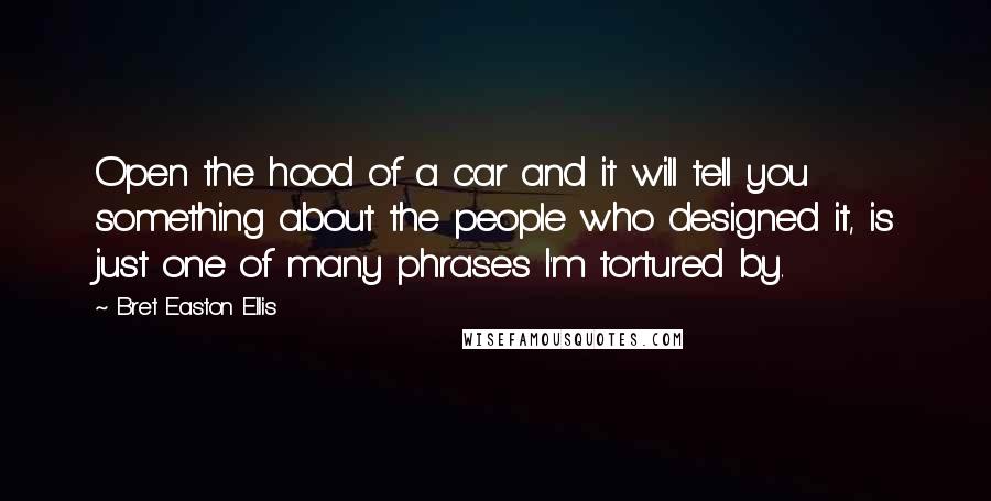 Bret Easton Ellis Quotes: Open the hood of a car and it will tell you something about the people who designed it, is just one of many phrases I'm tortured by.