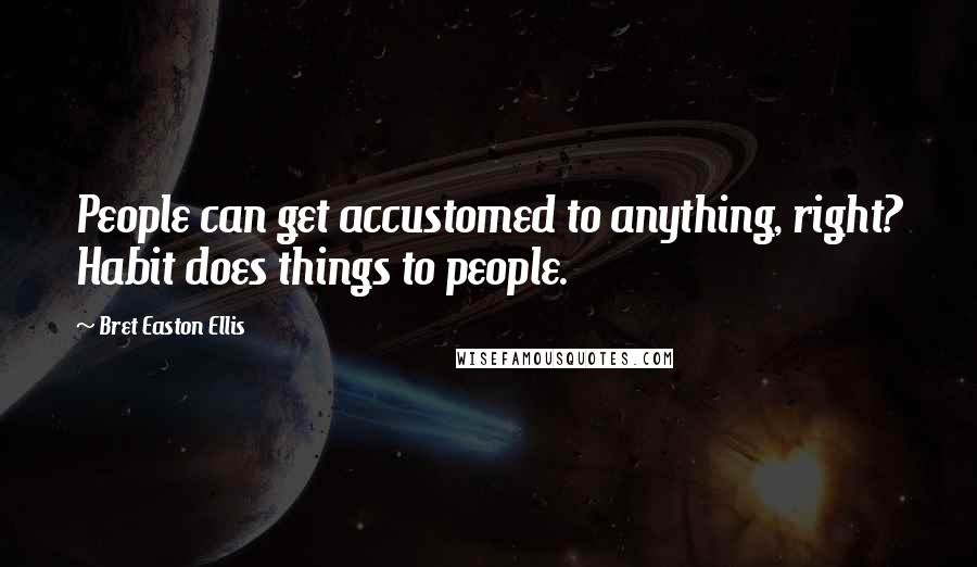 Bret Easton Ellis Quotes: People can get accustomed to anything, right? Habit does things to people.