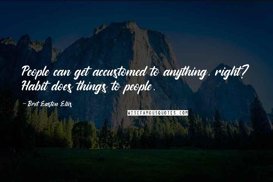 Bret Easton Ellis Quotes: People can get accustomed to anything, right? Habit does things to people.