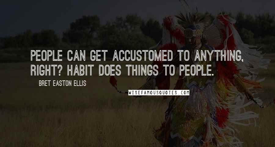 Bret Easton Ellis Quotes: People can get accustomed to anything, right? Habit does things to people.