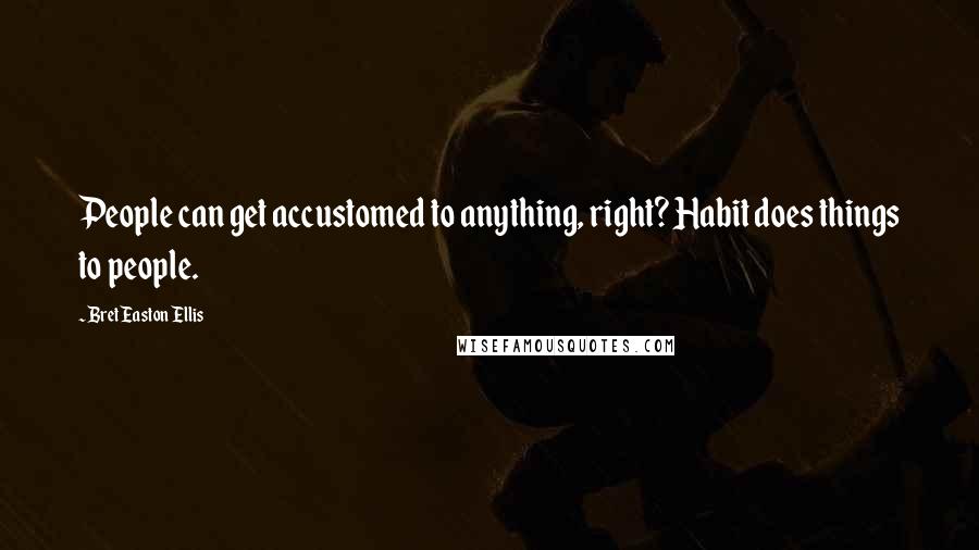 Bret Easton Ellis Quotes: People can get accustomed to anything, right? Habit does things to people.