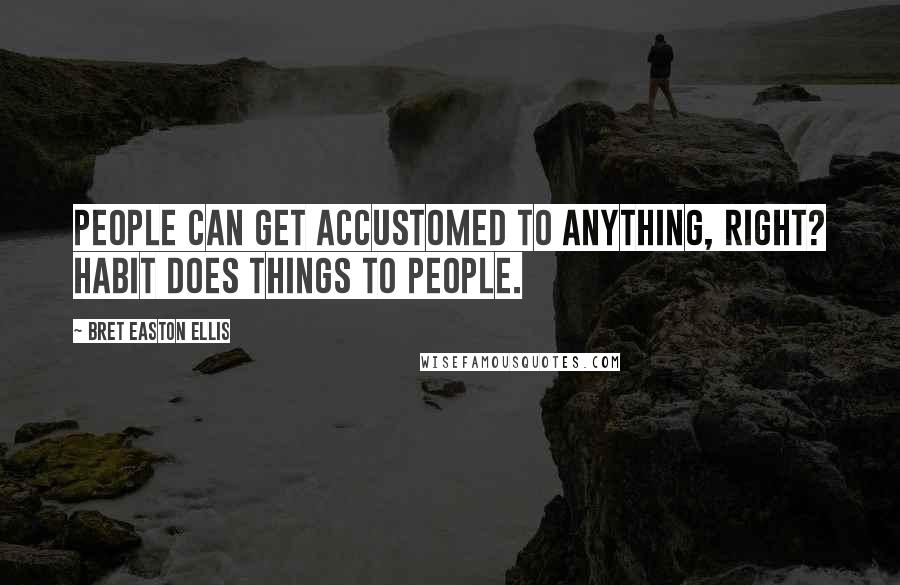 Bret Easton Ellis Quotes: People can get accustomed to anything, right? Habit does things to people.