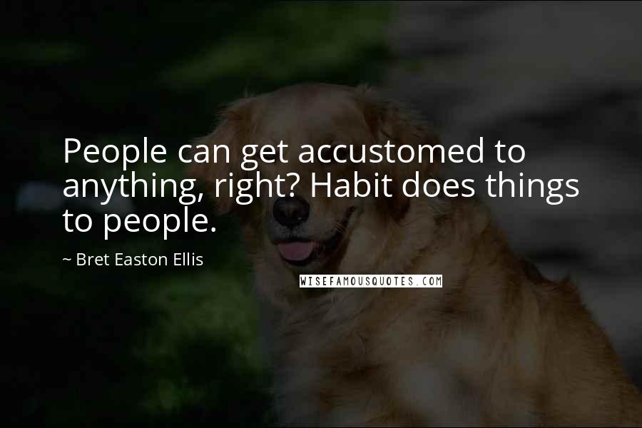 Bret Easton Ellis Quotes: People can get accustomed to anything, right? Habit does things to people.