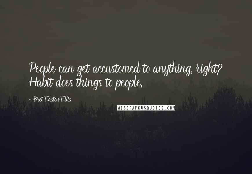 Bret Easton Ellis Quotes: People can get accustomed to anything, right? Habit does things to people.