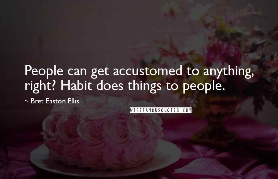 Bret Easton Ellis Quotes: People can get accustomed to anything, right? Habit does things to people.