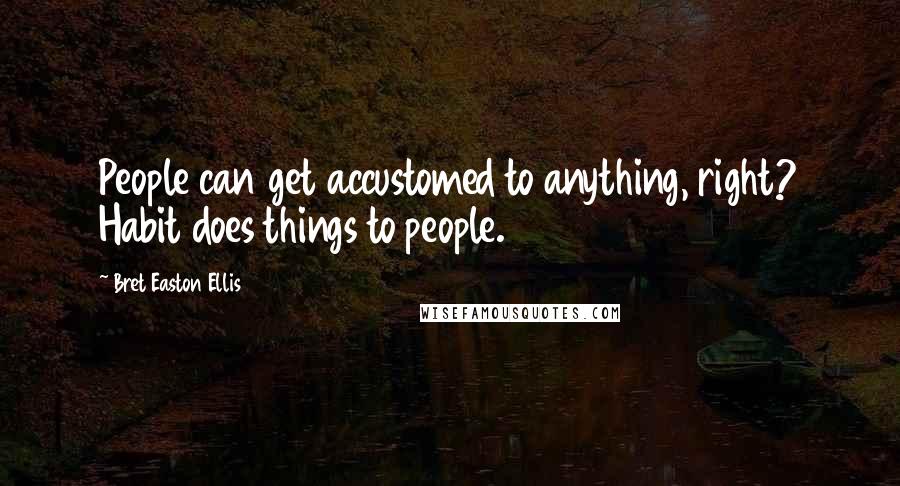 Bret Easton Ellis Quotes: People can get accustomed to anything, right? Habit does things to people.