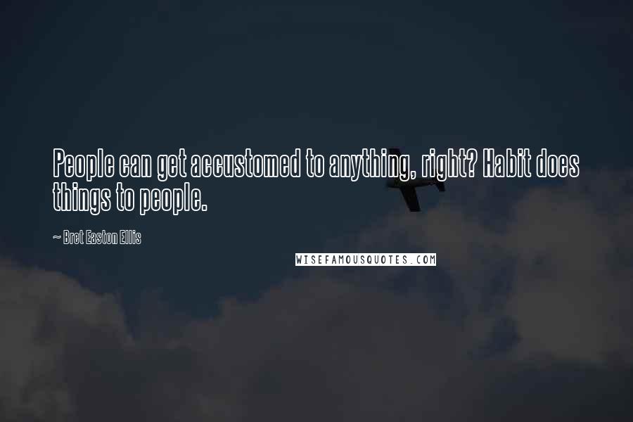 Bret Easton Ellis Quotes: People can get accustomed to anything, right? Habit does things to people.