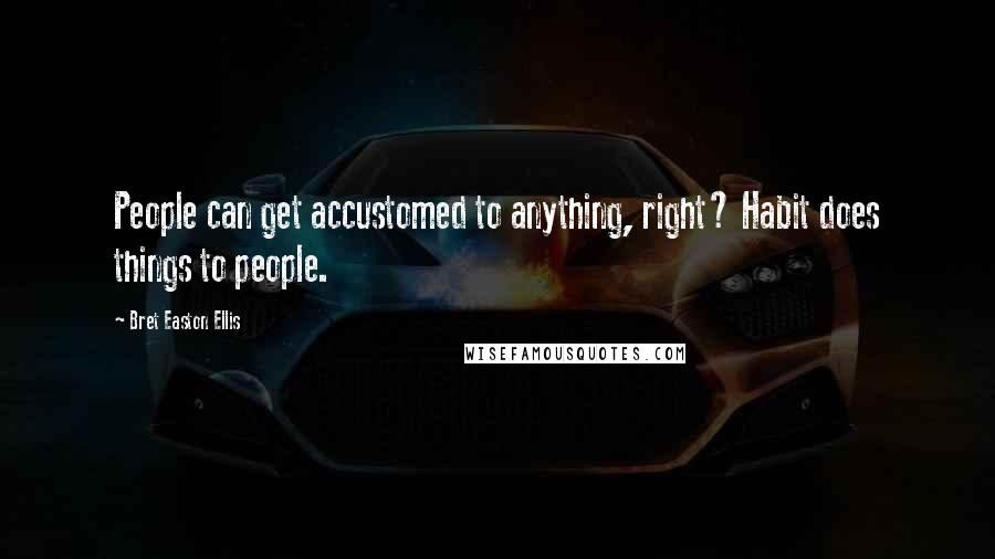 Bret Easton Ellis Quotes: People can get accustomed to anything, right? Habit does things to people.