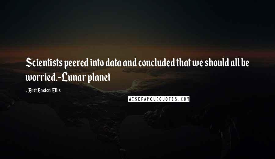 Bret Easton Ellis Quotes: Scientists peered into data and concluded that we should all be worried.-Lunar planet