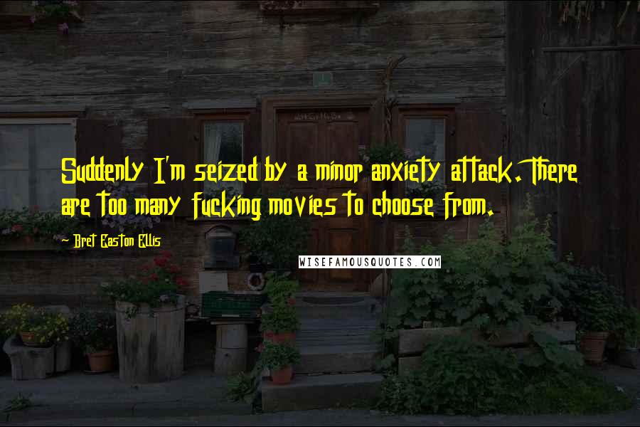 Bret Easton Ellis Quotes: Suddenly I'm seized by a minor anxiety attack. There are too many fucking movies to choose from.