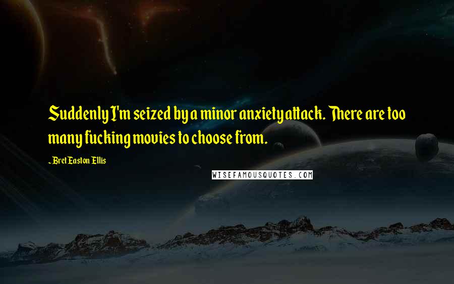 Bret Easton Ellis Quotes: Suddenly I'm seized by a minor anxiety attack. There are too many fucking movies to choose from.