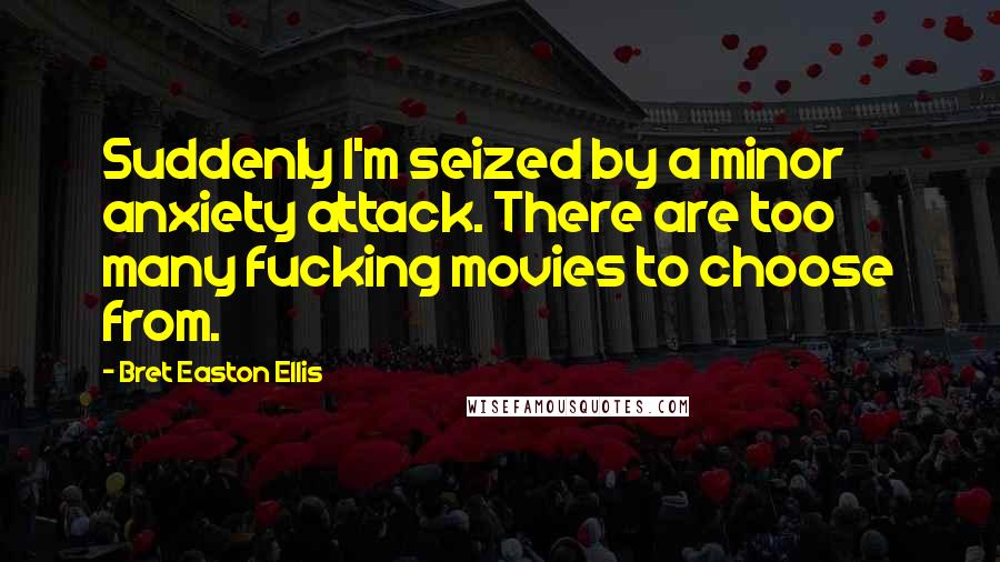 Bret Easton Ellis Quotes: Suddenly I'm seized by a minor anxiety attack. There are too many fucking movies to choose from.