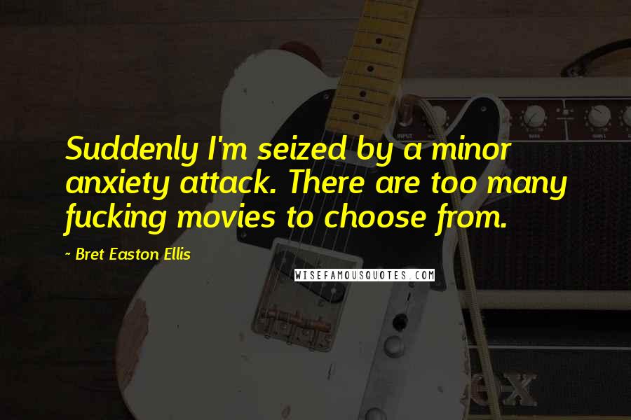 Bret Easton Ellis Quotes: Suddenly I'm seized by a minor anxiety attack. There are too many fucking movies to choose from.