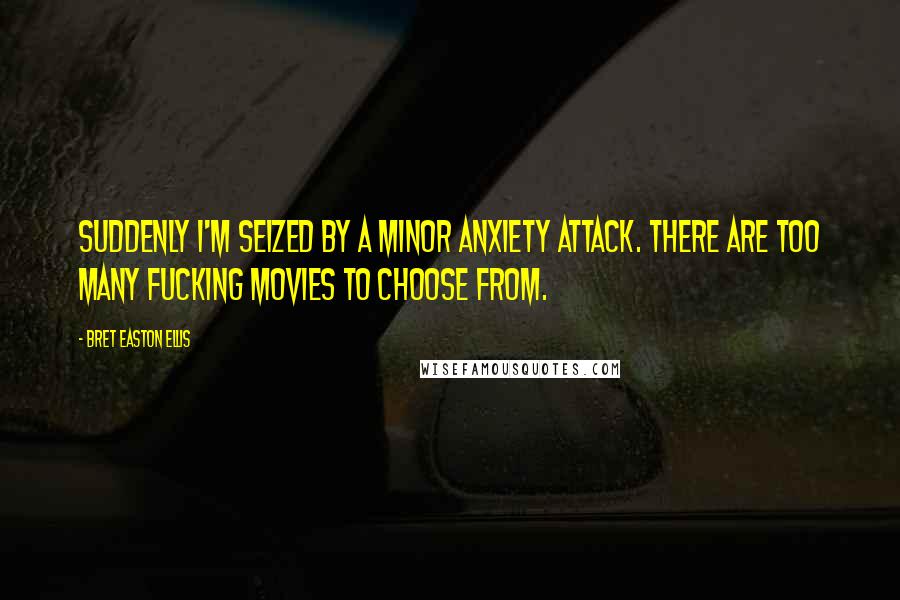 Bret Easton Ellis Quotes: Suddenly I'm seized by a minor anxiety attack. There are too many fucking movies to choose from.