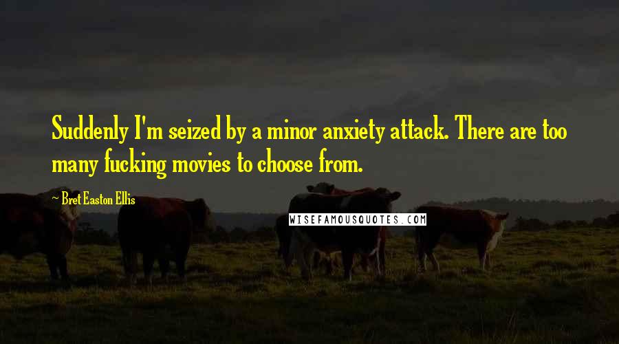 Bret Easton Ellis Quotes: Suddenly I'm seized by a minor anxiety attack. There are too many fucking movies to choose from.