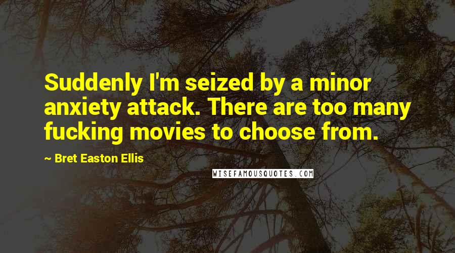 Bret Easton Ellis Quotes: Suddenly I'm seized by a minor anxiety attack. There are too many fucking movies to choose from.