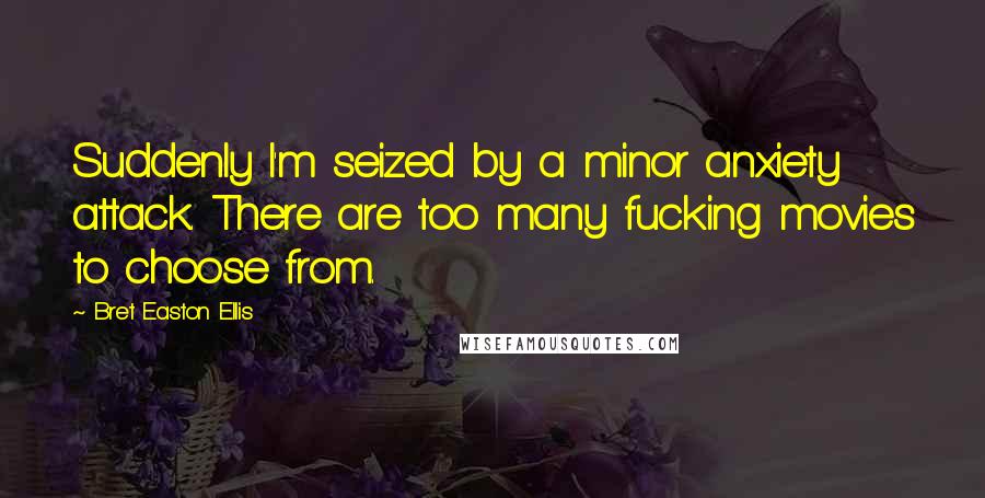 Bret Easton Ellis Quotes: Suddenly I'm seized by a minor anxiety attack. There are too many fucking movies to choose from.