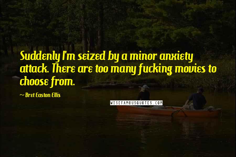 Bret Easton Ellis Quotes: Suddenly I'm seized by a minor anxiety attack. There are too many fucking movies to choose from.