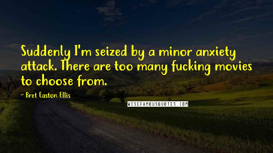 Bret Easton Ellis Quotes: Suddenly I'm seized by a minor anxiety attack. There are too many fucking movies to choose from.