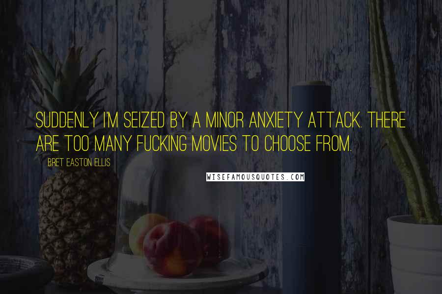 Bret Easton Ellis Quotes: Suddenly I'm seized by a minor anxiety attack. There are too many fucking movies to choose from.