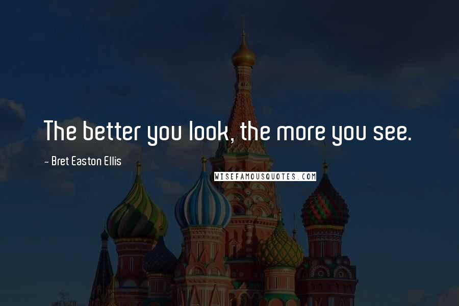 Bret Easton Ellis Quotes: The better you look, the more you see.