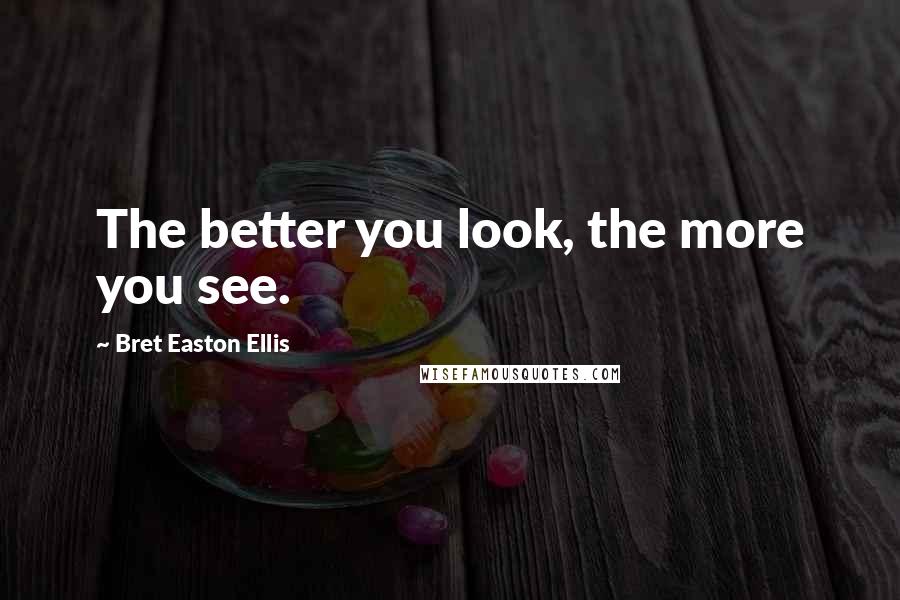 Bret Easton Ellis Quotes: The better you look, the more you see.