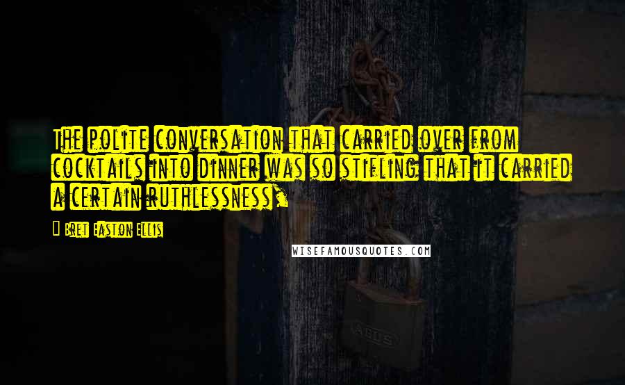 Bret Easton Ellis Quotes: The polite conversation that carried over from cocktails into dinner was so stifling that it carried a certain ruthlessness,