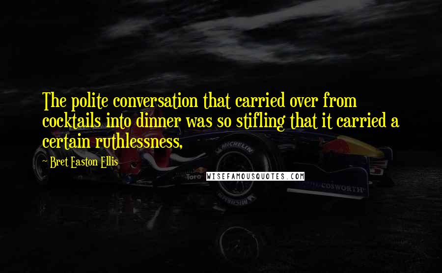 Bret Easton Ellis Quotes: The polite conversation that carried over from cocktails into dinner was so stifling that it carried a certain ruthlessness,